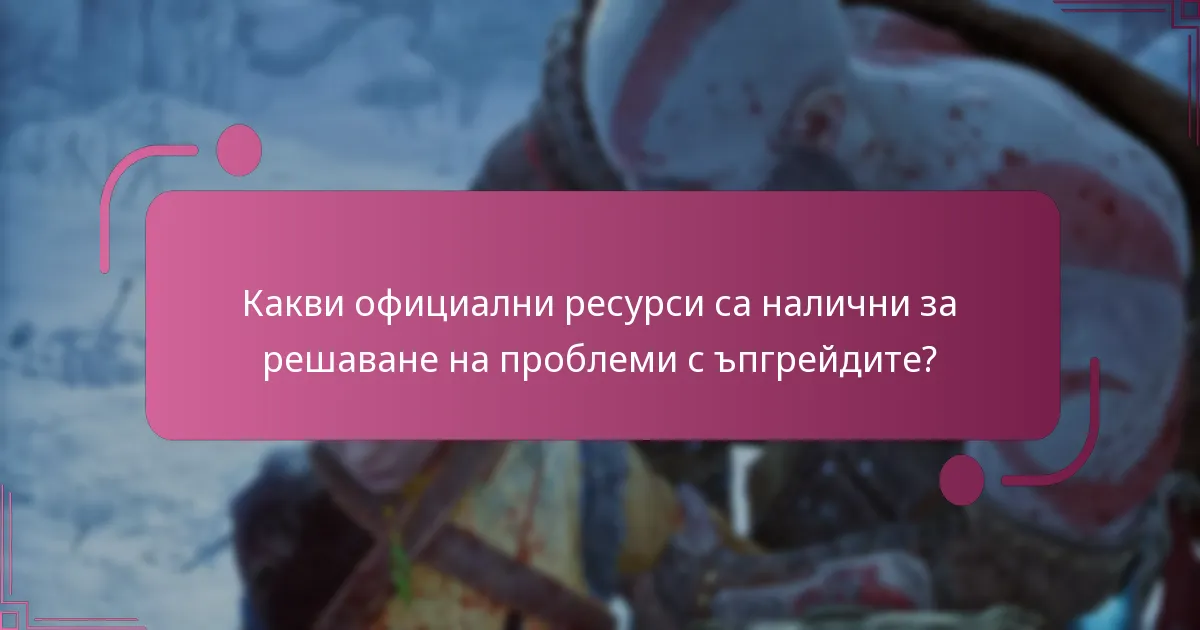 Какви официални ресурси са налични за решаване на проблеми с ъпгрейдите?