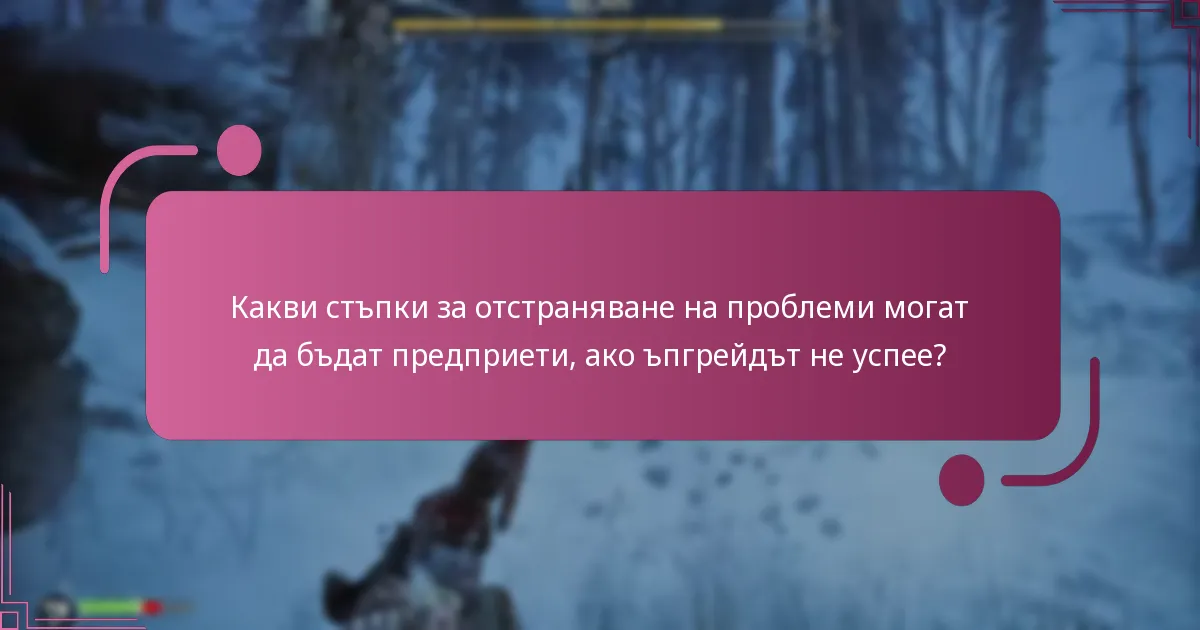 Какви стъпки за отстраняване на проблеми могат да бъдат предприети, ако ъпгрейдът не успее?